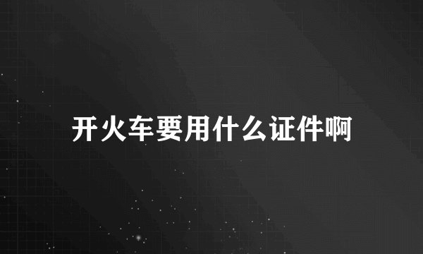 开火车要用什么证件啊