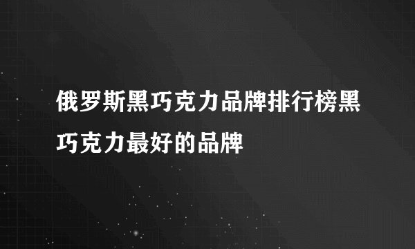 俄罗斯黑巧克力品牌排行榜黑巧克力最好的品牌