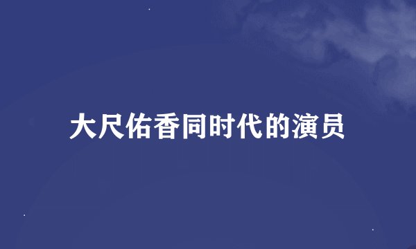 大尺佑香同时代的演员