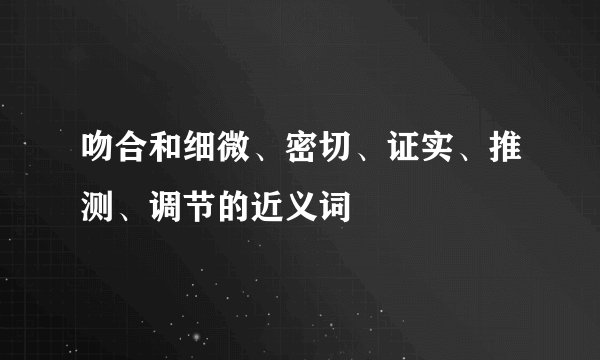 吻合和细微、密切、证实、推测、调节的近义词