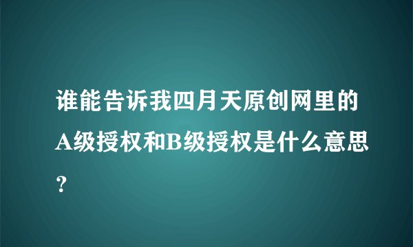 谁能告诉我四月天原创网里的A级授权和B级授权是什么意思？