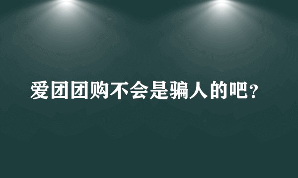 爱团团购不会是骗人的吧？