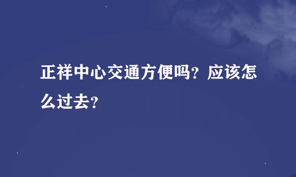 正祥中心交通方便吗？应该怎么过去？