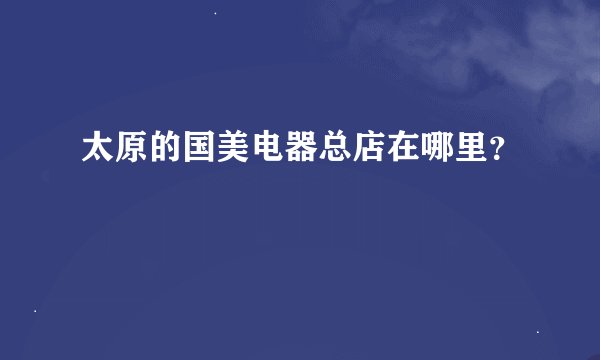太原的国美电器总店在哪里？