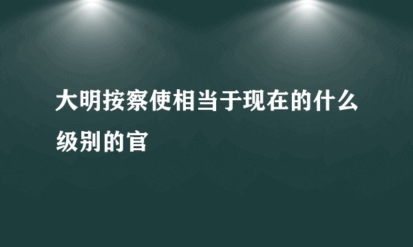 大明按察使相当于现在的什么级别的官