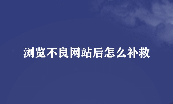 浏览不良网站后怎么补救