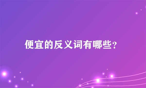 便宜的反义词有哪些？