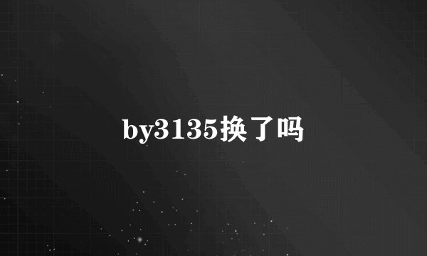 by3135换了吗