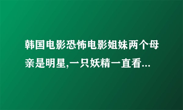 韩国电影恐怖电影姐妹两个母亲是明星,一只妖精一直看着他们的生活，后来活在另一个女孩身体里！