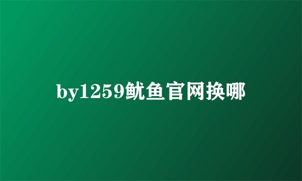by1259鱿鱼官网换哪