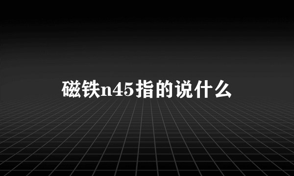 磁铁n45指的说什么