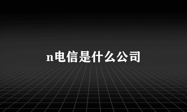 n电信是什么公司