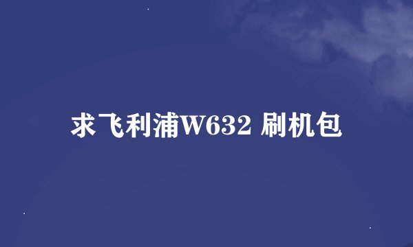 求飞利浦W632 刷机包