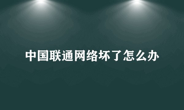 中国联通网络坏了怎么办