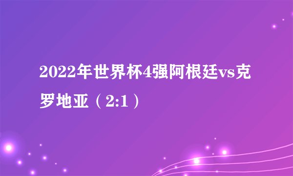 2022年世界杯4强阿根廷vs克罗地亚（2:1）