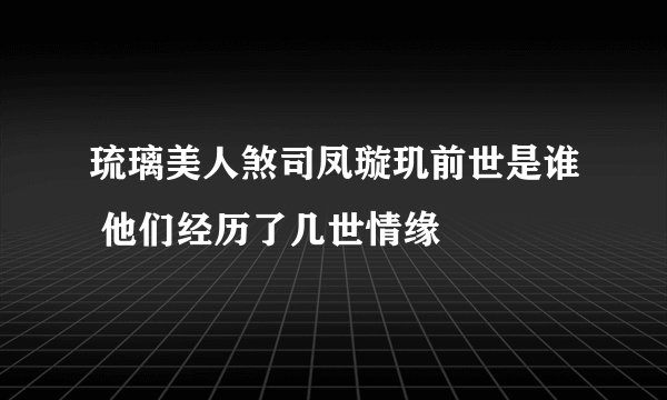 琉璃美人煞司凤璇玑前世是谁 他们经历了几世情缘