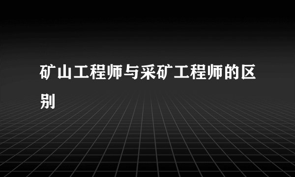 矿山工程师与采矿工程师的区别