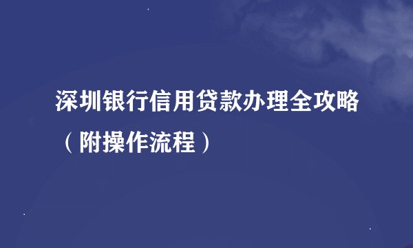 深圳银行信用贷款办理全攻略（附操作流程）