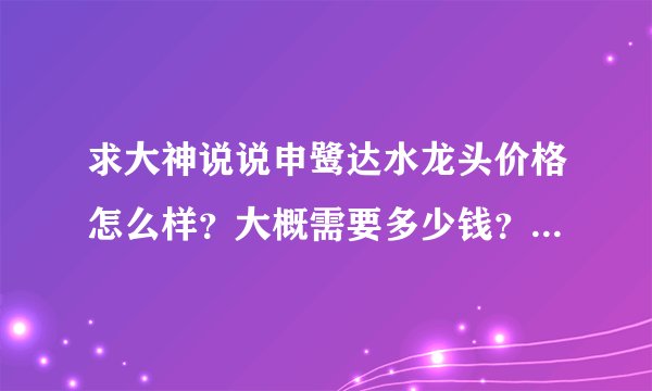 求大神说说申鹭达水龙头价格怎么样？大概需要多少钱？要不要购买？