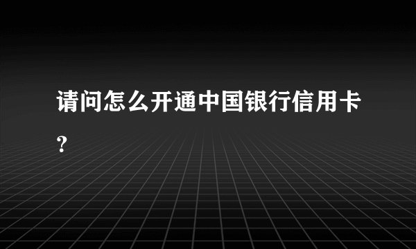 请问怎么开通中国银行信用卡？