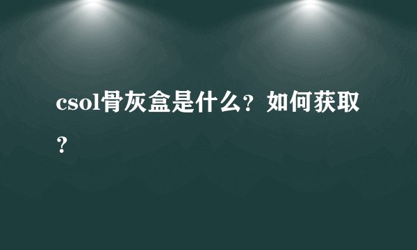 csol骨灰盒是什么？如何获取？