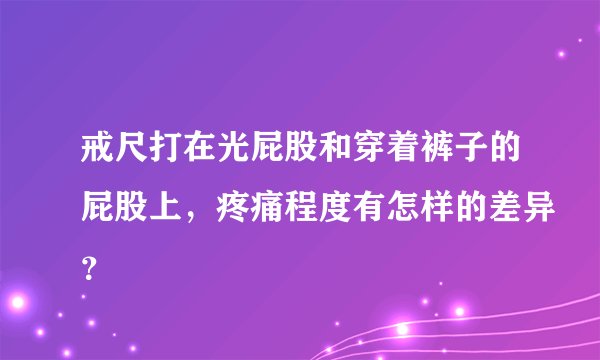 戒尺打在光屁股和穿着裤子的屁股上，疼痛程度有怎样的差异？