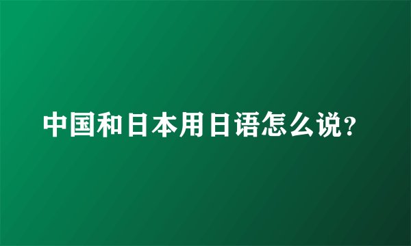 中国和日本用日语怎么说？
