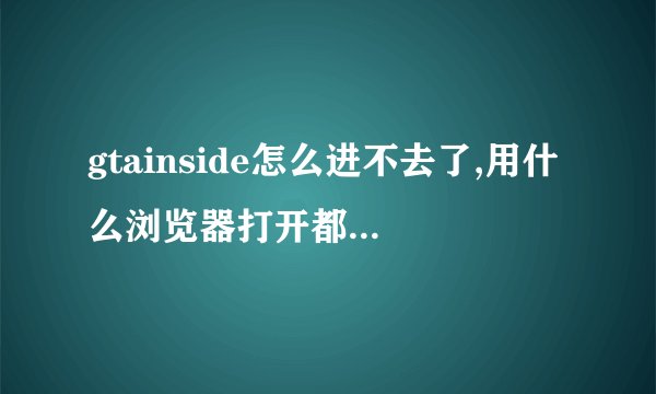 gtainside怎么进不去了,用什么浏览器打开都是连接不了,想下gta5...