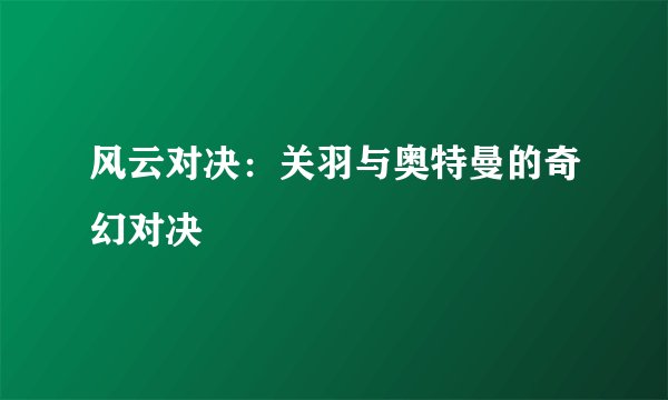 风云对决：关羽与奥特曼的奇幻对决