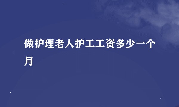 做护理老人护工工资多少一个月