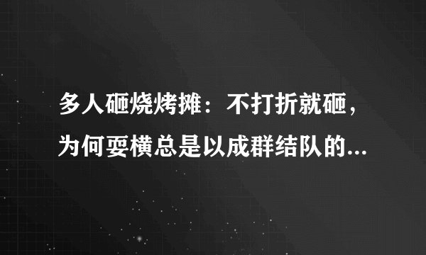 多人砸烧烤摊：不打折就砸，为何耍横总是以成群结队的方式出现？