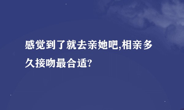 感觉到了就去亲她吧,相亲多久接吻最合适?