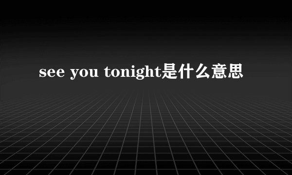 see you tonight是什么意思