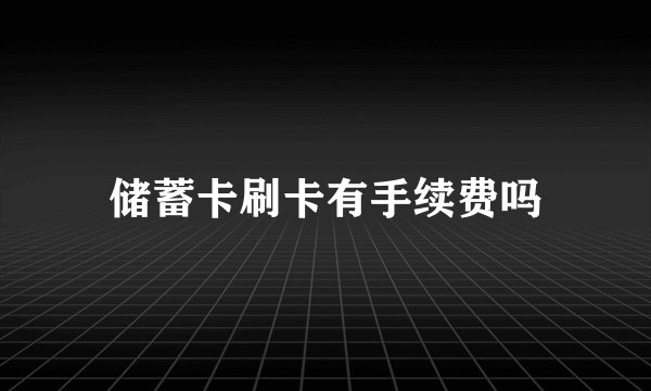 储蓄卡刷卡有手续费吗