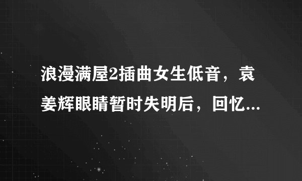 浪漫满屋2插曲女生低音，袁姜辉眼睛暂时失明后，回忆小时候的背景音乐是什么
