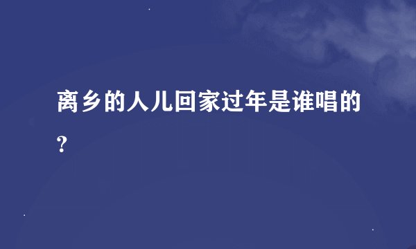 离乡的人儿回家过年是谁唱的？