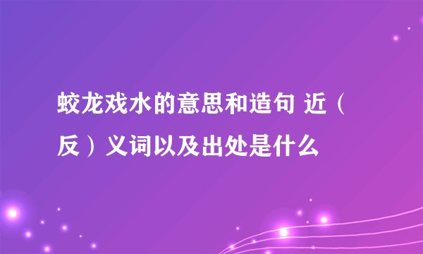 蛟龙戏水的意思和造句 近（反）义词以及出处是什么