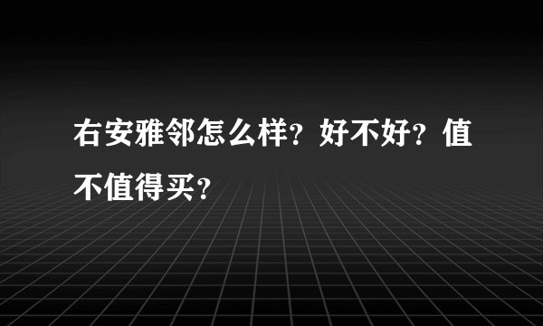 右安雅邻怎么样？好不好？值不值得买？