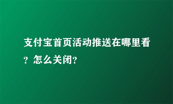 支付宝首页活动推送在哪里看？怎么关闭？