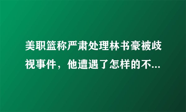美职篮称严肃处理林书豪被歧视事件，他遭遇了怎样的不公平待遇？