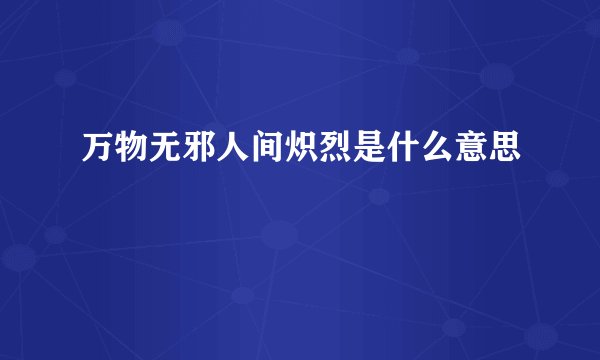 万物无邪人间炽烈是什么意思