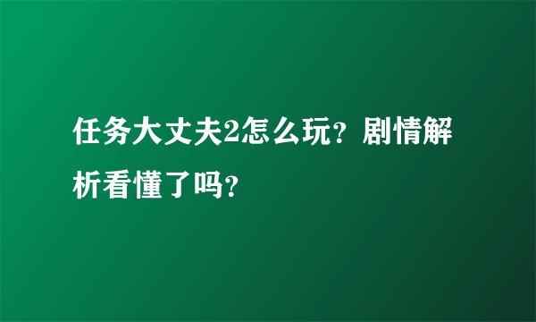 任务大丈夫2怎么玩？剧情解析看懂了吗？