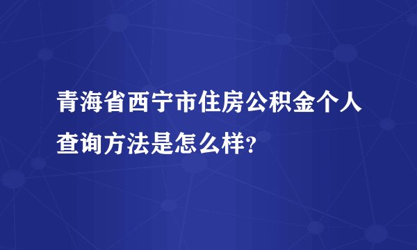 青海省西宁市住房公积金个人查询方法是怎么样？