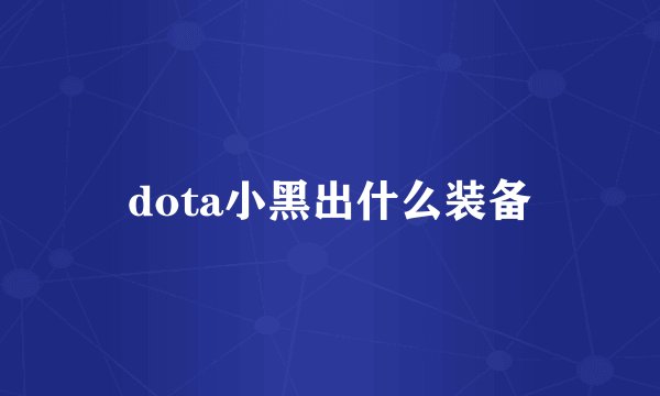 dota小黑出什么装备