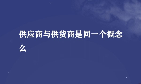 供应商与供货商是同一个概念么