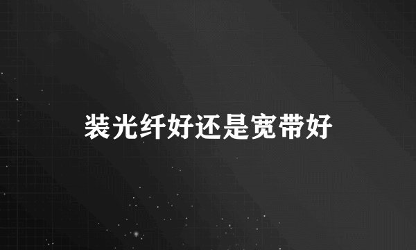 装光纤好还是宽带好