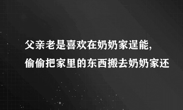 父亲老是喜欢在奶奶家逞能,偷偷把家里的东西搬去奶奶家还