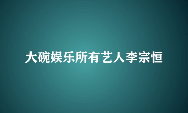大碗娱乐所有艺人李宗恒