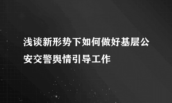 浅谈新形势下如何做好基层公安交警舆情引导工作