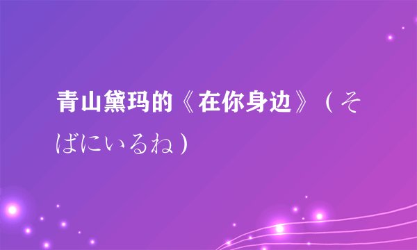 青山黛玛的《在你身边》（そばにいるね）